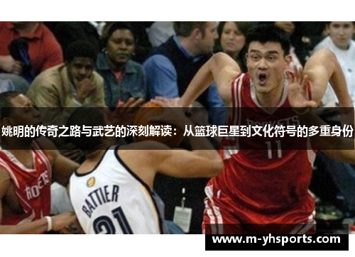 姚明的传奇之路与武艺的深刻解读：从篮球巨星到文化符号的多重身份