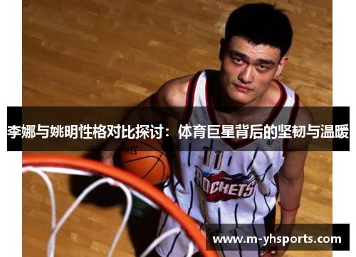 李娜与姚明性格对比探讨：体育巨星背后的坚韧与温暖